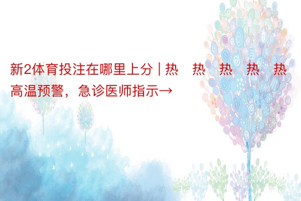 新2体育投注在哪里上分 | 热҈热҈热҈热҈热҈！天天高温预警，急诊医师指示→