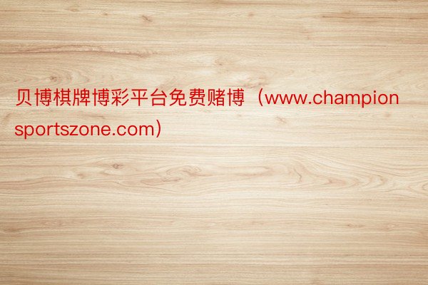 贝博棋牌博彩平台免费赌博（www.championsportszone.com）