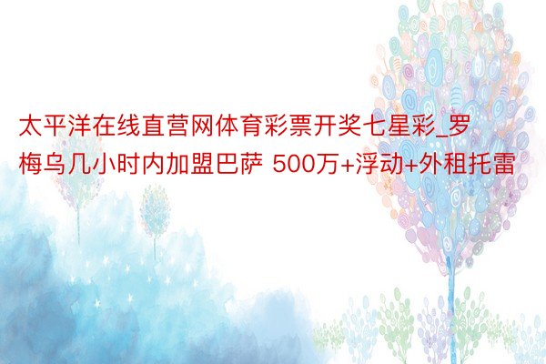 太平洋在线直营网体育彩票开奖七星彩_罗梅乌几小时内加盟巴萨 500万+浮动+外租托雷