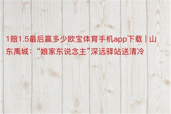 1赔1.5最后赢多少欧宝体育手机app下载 | 山东禹城：“娘家东说念主”深远驿站送清冷