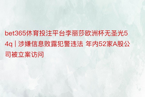 bet365休育投注平台李丽莎欧洲杯无圣光54q | 涉嫌信息败露犯警违法 年内52家A股公司被立案访问