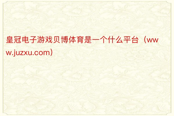 皇冠电子游戏贝博体育是一个什么平台（www.juzxu.com）