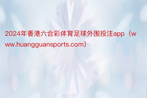 2024年香港六合彩体育足球外围投注app（www.huangguansports.com）