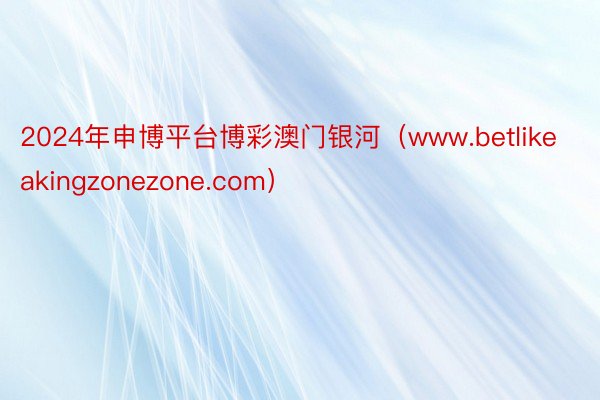 2024年申博平台博彩澳门银河（www.betlikeakingzonezone.com）