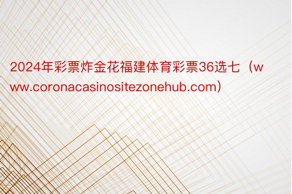 2024年彩票炸金花福建体育彩票36选七（www.coronacasinositezonehub.com）