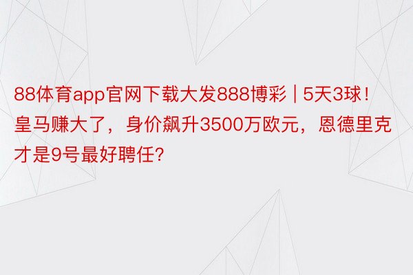 88体育app官网下载大发888博彩 | 5天3球！皇马赚大了，身价飙升3500万欧元，恩德里克才是9号最好聘任？