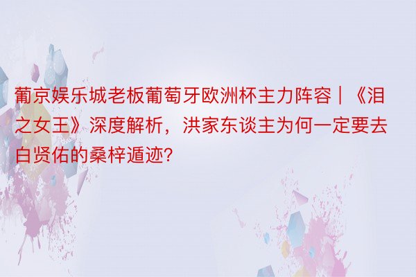 葡京娱乐城老板葡萄牙欧洲杯主力阵容 | 《泪之女王》深度解析，洪家东谈主为何一定要去白贤佑的桑梓遁迹？