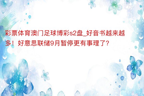 彩票体育澳门足球博彩s2盘_好音书越来越多！好意思联储9月暂停更有事理了？