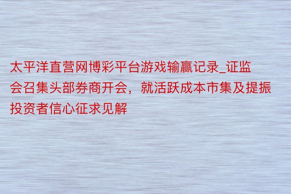 太平洋直营网博彩平台游戏输赢记录_证监会召集头部券商开会，就活跃成本市集及提振投资者信心征求见解