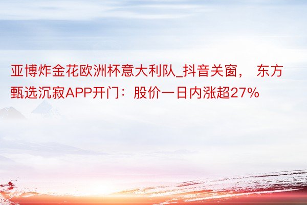 亚博炸金花欧洲杯意大利队_抖音关窗， 东方甄选沉寂APP开门：股价一日内涨超27%