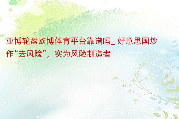 亚博轮盘欧博体育平台靠谱吗_ 好意思国炒作“去风险”，实为风险制造者