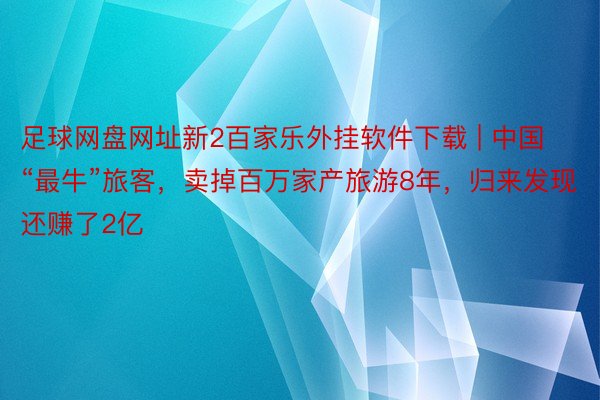 足球网盘网址新2百家乐外挂软件下载 | 中国“最牛”旅客，卖掉百万家产旅游8年，归来发现还赚了2亿