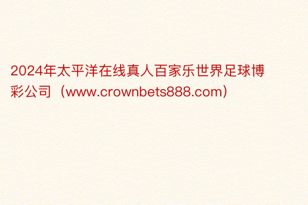 2024年太平洋在线真人百家乐世界足球博彩公司（www.crownbets888.com）