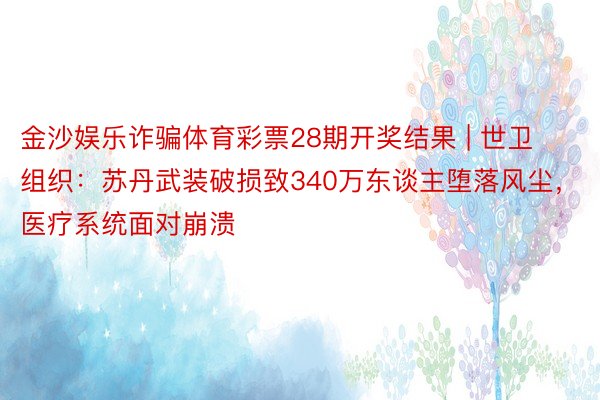 金沙娱乐诈骗体育彩票28期开奖结果 | 世卫组织：苏丹武装破损致340万东谈主堕落风尘，医疗系统面对崩溃