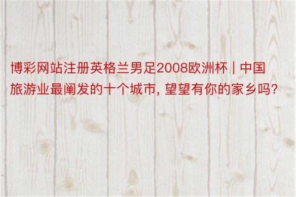 博彩网站注册英格兰男足2008欧洲杯 | 中国旅游业最阐发的十个城市, 望望有你的家乡吗?