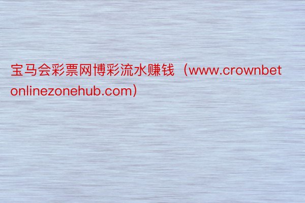 宝马会彩票网博彩流水赚钱（www.crownbetonlinezonehub.com）