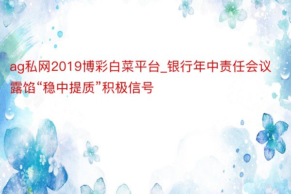 ag私网2019博彩白菜平台_银行年中责任会议露馅“稳中提质”积极信号