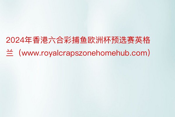 2024年香港六合彩捕鱼欧洲杯预选赛英格兰（www.royalcrapszonehomehub.com）
