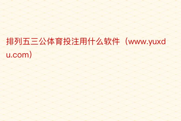 排列五三公体育投注用什么软件（www.yuxdu.com）