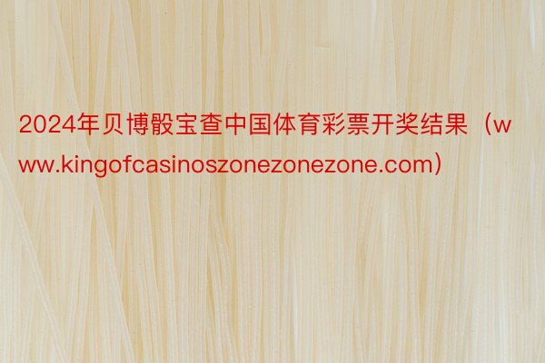 2024年贝博骰宝查中国体育彩票开奖结果（www.kingofcasinoszonezonezone.com）