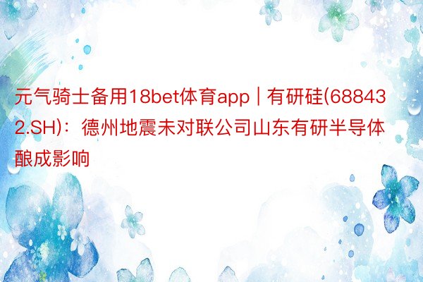 元气骑士备用18bet体育app | 有研硅(688432.SH)：德州地震未对联公司山东有研半导体酿成影响