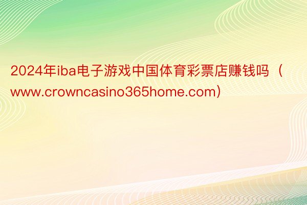 2024年iba电子游戏中国体育彩票店赚钱吗（www.crowncasino365home.com）
