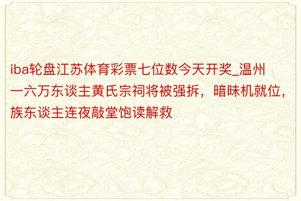 iba轮盘江苏体育彩票七位数今天开奖_温州一六万东谈主黄氏宗祠将被强拆，暗昧机就位，族东谈主连夜敲堂饱读解救