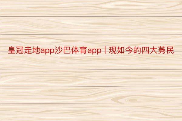 皇冠走地app沙巴体育app | 现如今的四大莠民