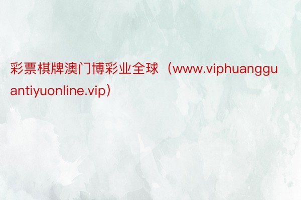 彩票棋牌澳门博彩业全球（www.viphuangguantiyuonline.vip）