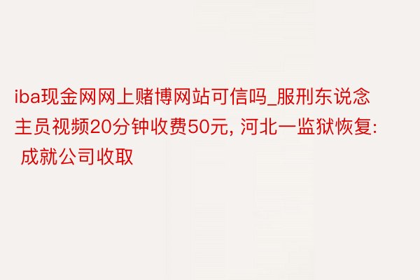 iba现金网网上赌博网站可信吗_服刑东说念主员视频20分钟收费50元, 河北一监狱恢复: 成就公司收取