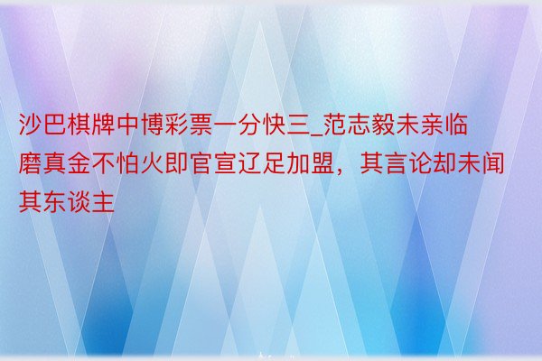 沙巴棋牌中博彩票一分快三_范志毅未亲临磨真金不怕火即官宣辽足加盟，其言论却未闻其东谈主