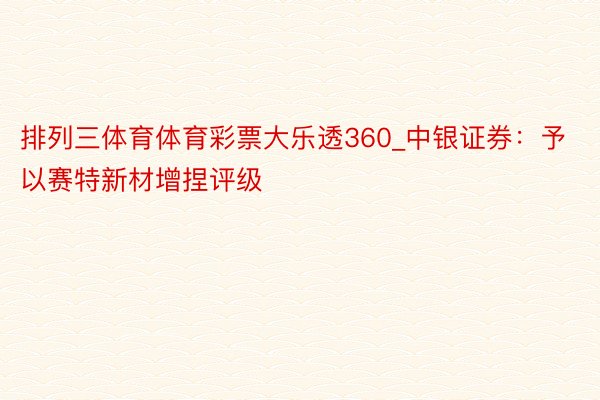 排列三体育体育彩票大乐透360_中银证券：予以赛特新材增捏评级