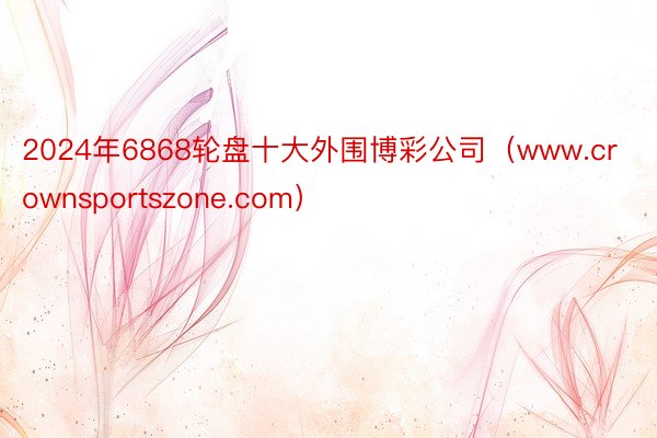 2024年6868轮盘十大外围博彩公司（www.crownsportszone.com）