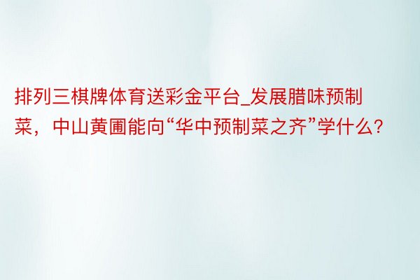 排列三棋牌体育送彩金平台_发展腊味预制菜，中山黄圃能向“华中预制菜之齐”学什么？