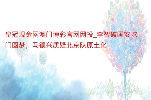 皇冠现金网澳门博彩官网网投_李智破国安球门圆梦，马德兴质疑北京队原土化