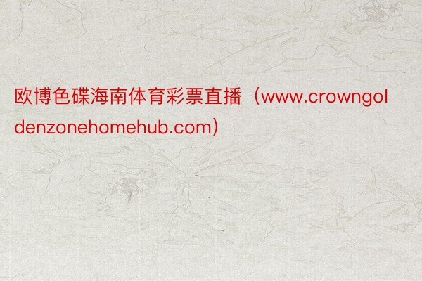 欧博色碟海南体育彩票直播（www.crowngoldenzonehomehub.com）