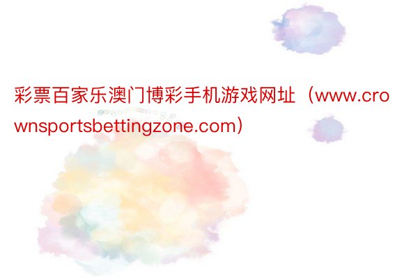 彩票百家乐澳门博彩手机游戏网址（www.crownsportsbettingzone.com）