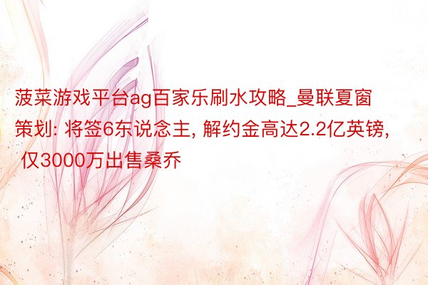 菠菜游戏平台ag百家乐刷水攻略_曼联夏窗策划: 将签6东说念主, 解约金高达2.2亿英镑, 仅3000万出售桑乔