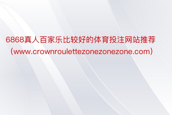 6868真人百家乐比较好的体育投注网站推荐（www.crownroulettezonezonezone.com）