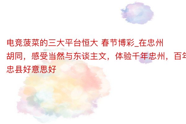 电竞菠菜的三大平台恒大 春节博彩_在忠州胡同，感受当然与东谈主文，体验千年忠州，百年忠县好意思好