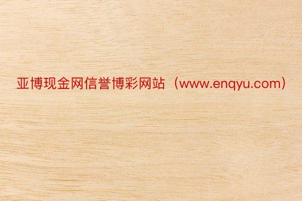 亚博现金网信誉博彩网站（www.enqyu.com）