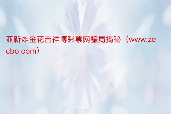 亚新炸金花吉祥博彩票网骗局揭秘（www.zecbo.com）