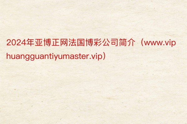 2024年亚博正网法国博彩公司简介（www.viphuangguantiyumaster.vip）