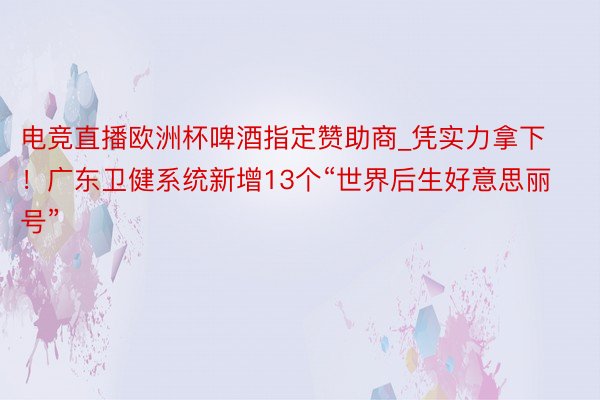 电竞直播欧洲杯啤酒指定赞助商_凭实力拿下！广东卫健系统新增13个“世界后生好意思丽号”