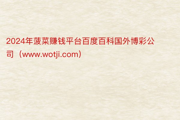 2024年菠菜赚钱平台百度百科国外博彩公司（www.wotji.com）