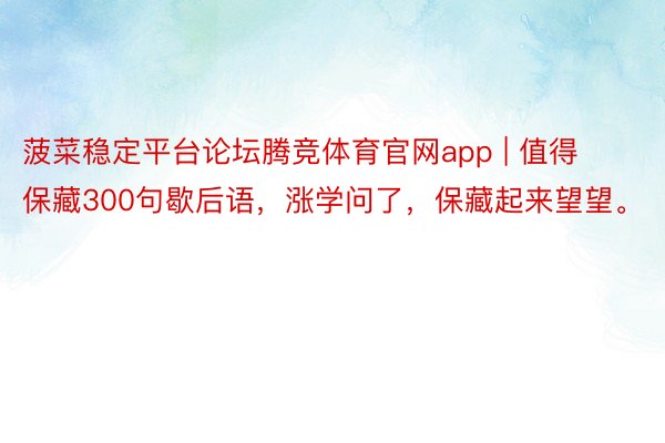 菠菜稳定平台论坛腾竞体育官网app | 值得保藏300句歇后语,涨学问了,保藏起来望望。