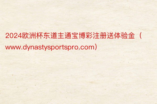 2024欧洲杯东道主通宝博彩注册送体验金（www.dynastysportspro.com）
