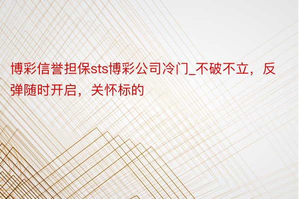 博彩信誉担保sts博彩公司冷门_不破不立，反弹随时开启，关怀标的