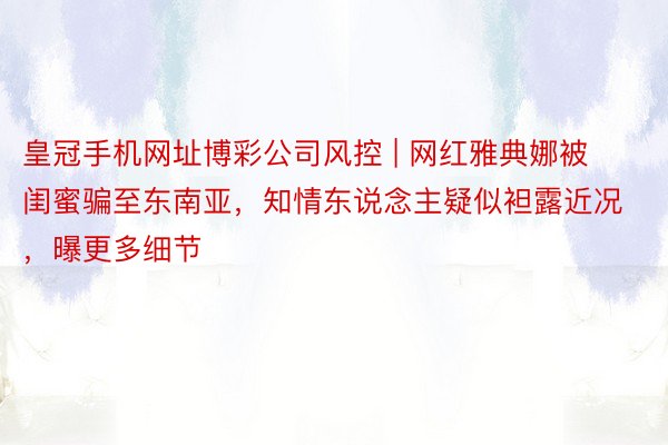 皇冠手机网址博彩公司风控 | 网红雅典娜被闺蜜骗至东南亚，知情东说念主疑似袒露近况，曝更多细节
