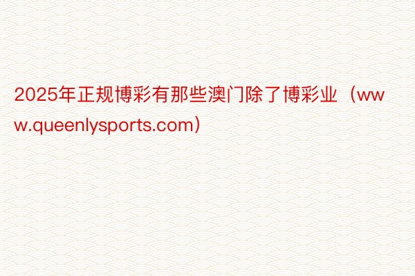 2025年正规博彩有那些澳门除了博彩业（www.queenlysports.com）